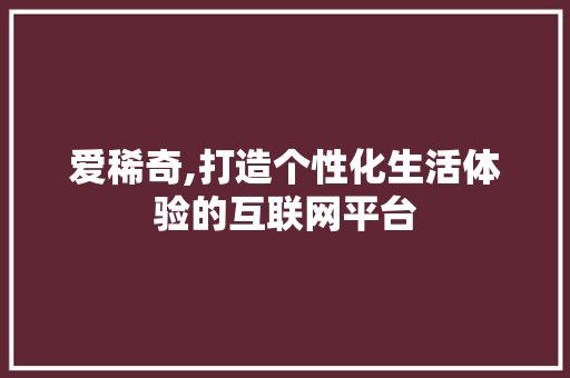 爱稀奇,打造个性化生活体验的互联网平台