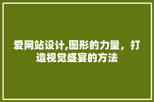爱网站设计,图形的力量，打造视觉盛宴的方法