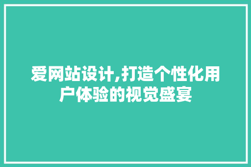 爱网站设计,打造个性化用户体验的视觉盛宴