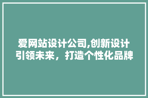 爱网站设计公司,创新设计引领未来，打造个性化品牌形象