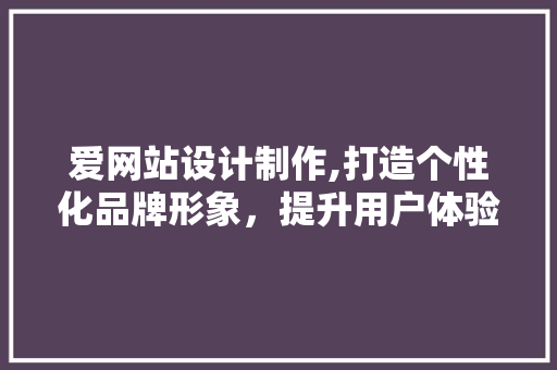 爱网站设计制作,打造个性化品牌形象，提升用户体验