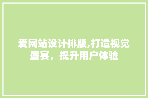 爱网站设计排版,打造视觉盛宴，提升用户体验 爱网站设计排版,打造视觉盛宴，提升用户体验 网站建设公司