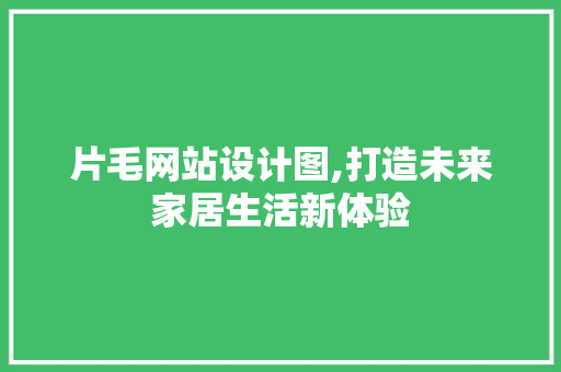 片毛网站设计图,打造未来家居生活新体验 片毛网站设计图,打造未来家居生活新体验 SEO关键词