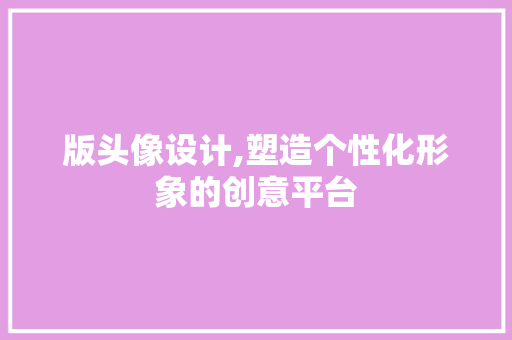 版头像设计,塑造个性化形象的创意平台 版头像设计,塑造个性化形象的创意平台 网站建设公司