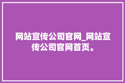 网站宣传公司官网_网站宣传公司官网首页。 网站宣传公司官网_网站宣传公司官网首页。 网站建设公司