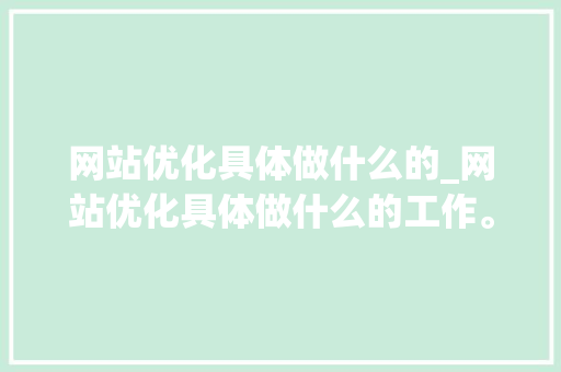 网站优化具体做什么的_网站优化具体做什么的工作。 网站优化具体做什么的_网站优化具体做什么的工作。 网站建设公司