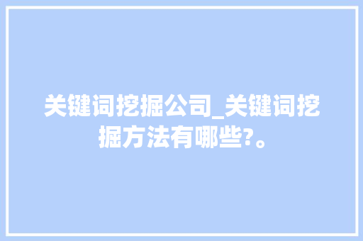 关键词挖掘公司_关键词挖掘方法有哪些?。 关键词挖掘公司_关键词挖掘方法有哪些?。 SEO关键词