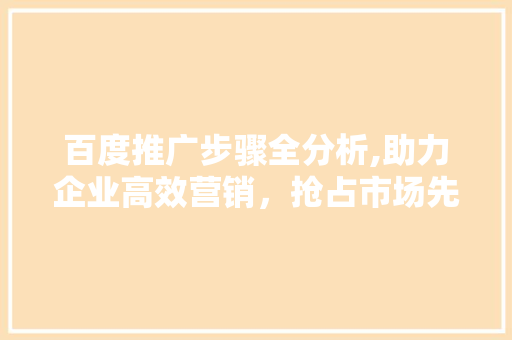 百度推广步骤全分析,助力企业高效营销，抢占市场先机 百度推广步骤全分析,助力企业高效营销，抢占市场先机 SEO关键词