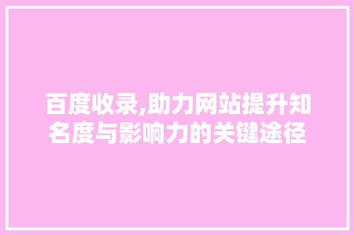 百度收录,助力网站提升知名度与影响力的关键途径 百度收录,助力网站提升知名度与影响力的关键途径 必应SEO