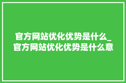 官方网站优化优势是什么_官方网站优化优势是什么意思。 官方网站优化优势是什么_官方网站优化优势是什么意思。 必应SEO