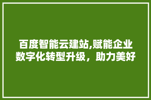 百度智能云建站,赋能企业数字化转型升级，助力美好未来