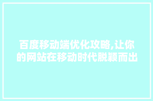百度移动端优化攻略,让你的网站在移动时代脱颖而出
