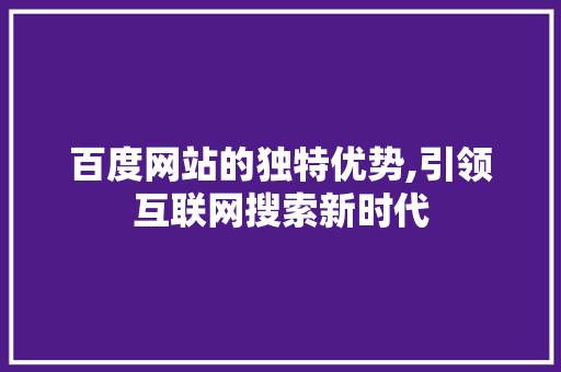 百度网站的独特优势,引领互联网搜索新时代 百度网站的独特优势,引领互联网搜索新时代 网站建设公司