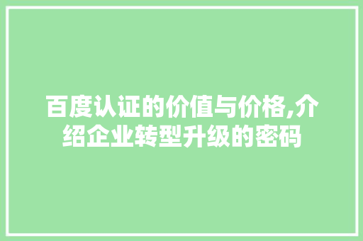 百度认证的价值与价格,介绍企业转型升级的密码 百度认证的价值与价格,介绍企业转型升级的密码 百度SEO