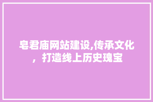 皂君庙网站建设,传承文化，打造线上历史瑰宝 皂君庙网站建设,传承文化，打造线上历史瑰宝 百度SEO