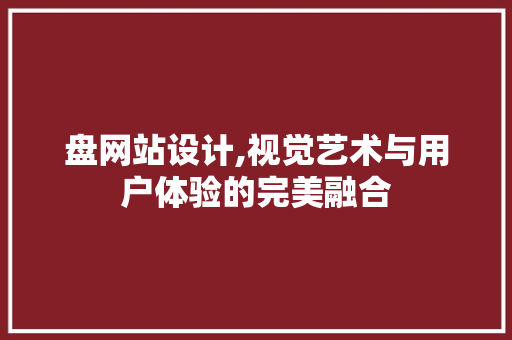 盘网站设计,视觉艺术与用户体验的完美融合 盘网站设计,视觉艺术与用户体验的完美融合 搜狗SEO