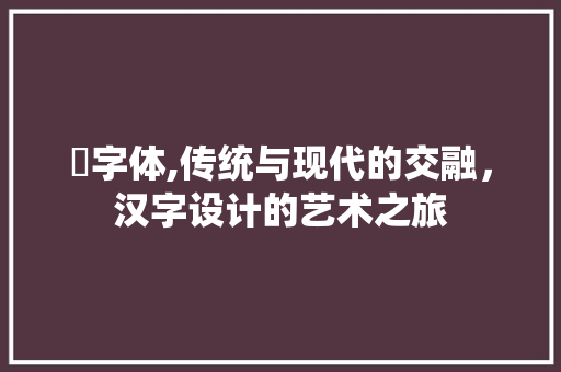 盬字体,传统与现代的交融，汉字设计的艺术之旅