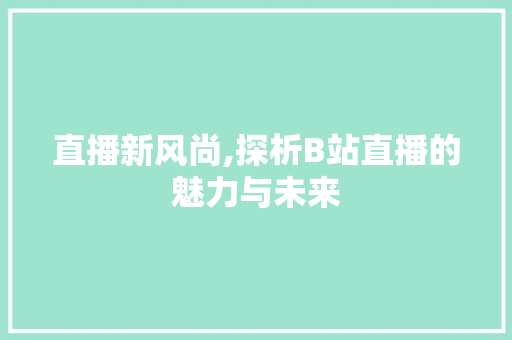 直播新风尚,探析B站直播的魅力与未来