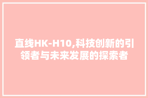 直线HK-H10,科技创新的引领者与未来发展的探索者 直线HK-H10,科技创新的引领者与未来发展的探索者 搜狗SEO