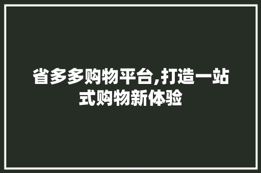 省多多购物平台,打造一站式购物新体验 省多多购物平台,打造一站式购物新体验 搜狗SEO