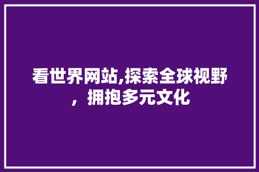 看世界网站,探索全球视野，拥抱多元文化 看世界网站,探索全球视野，拥抱多元文化 百度SEO