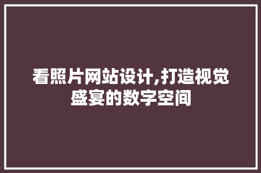 看照片网站设计,打造视觉盛宴的数字空间 看照片网站设计,打造视觉盛宴的数字空间 搜狗SEO