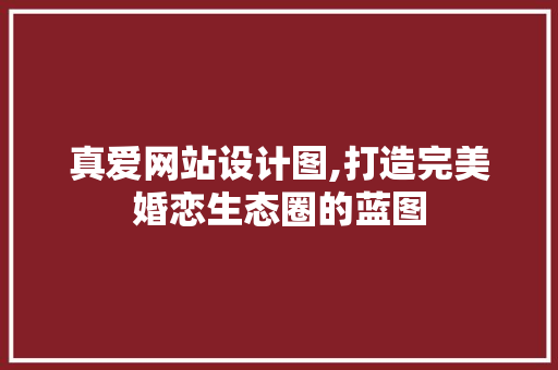 真爱网站设计图,打造完美婚恋生态圈的蓝图 真爱网站设计图,打造完美婚恋生态圈的蓝图 网站建设公司