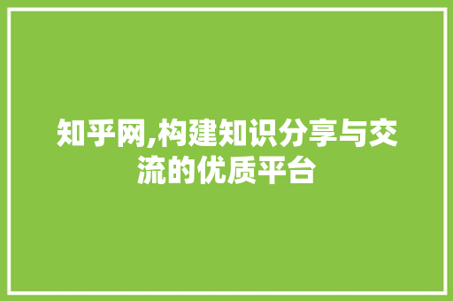 知乎网,构建知识分享与交流的优质平台