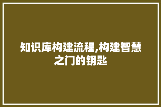 知识库构建流程,构建智慧之门的钥匙 知识库构建流程,构建智慧之门的钥匙 搜狗SEO