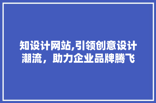 知设计网站,引领创意设计潮流，助力企业品牌腾飞 知设计网站,引领创意设计潮流，助力企业品牌腾飞 百度SEO
