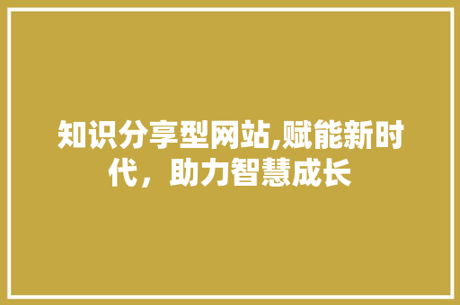 知识分享型网站,赋能新时代，助力智慧成长 知识分享型网站,赋能新时代，助力智慧成长 百度SEO