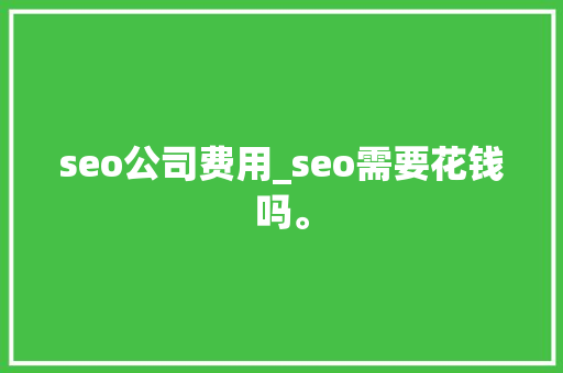 seo公司费用_seo需要花钱吗。 网站建设公司 seo公司费用_seo需要花钱吗。 seo公司费用_seo需要花钱吗。 网站建设公司