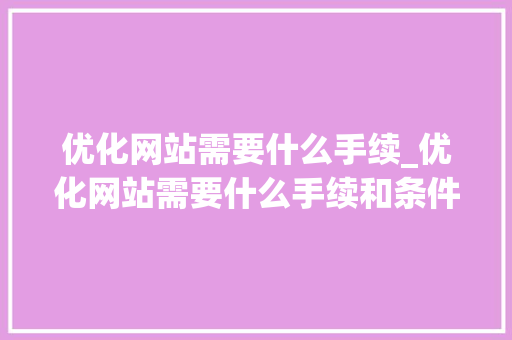 优化网站需要什么手续_优化网站需要什么手续和条件。
