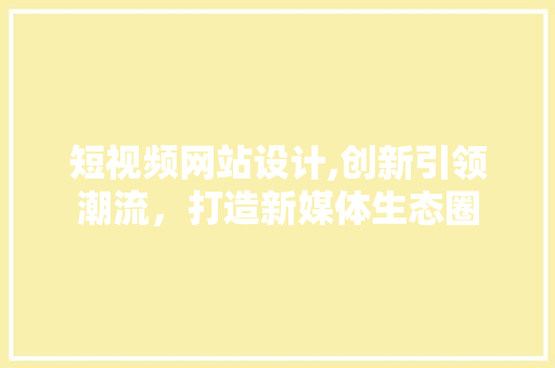 短视频网站设计,创新引领潮流，打造新媒体生态圈 短视频网站设计,创新引领潮流，打造新媒体生态圈 神马SEO