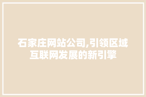 石家庄网站公司,引领区域互联网发展的新引擎