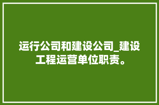 运行公司和建设公司_建设工程运营单位职责。 运行公司和建设公司_建设工程运营单位职责。 网站建设公司