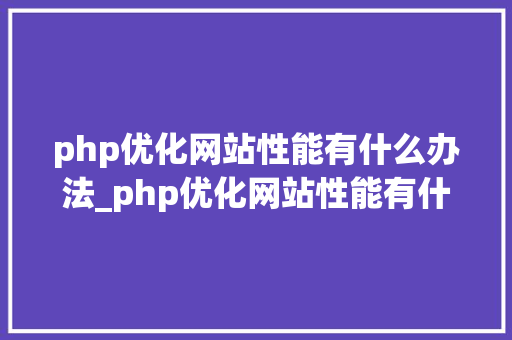 php优化网站性能有什么办法_php优化网站性能有什么办法解决。 php优化网站性能有什么办法_php优化网站性能有什么办法解决。 神马SEO