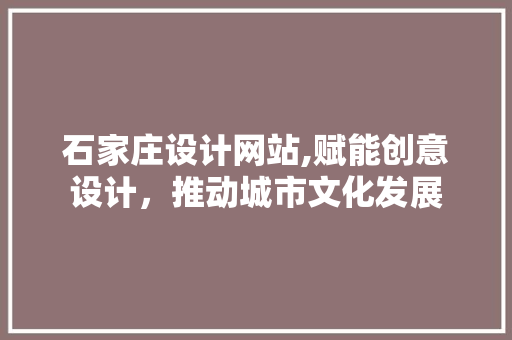 石家庄设计网站,赋能创意设计，推动城市文化发展
