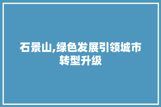 石景山,绿色发展引领城市转型升级