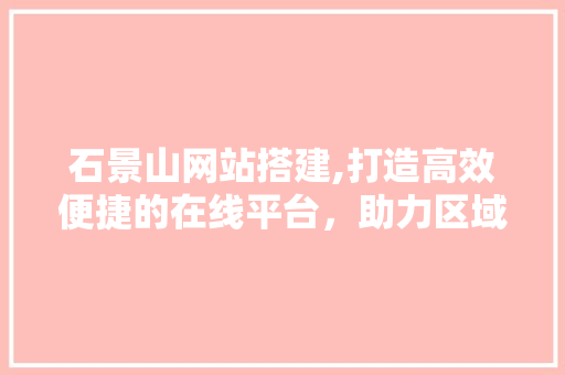 石景山网站搭建,打造高效便捷的在线平台，助力区域发展 石景山网站搭建,打造高效便捷的在线平台，助力区域发展 SEO关键词