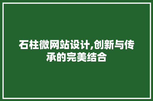 石柱微网站设计,创新与传承的完美结合 石柱微网站设计,创新与传承的完美结合 搜狗SEO