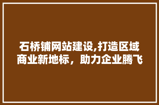石桥铺网站建设,打造区域商业新地标，助力企业腾飞 石桥铺网站建设,打造区域商业新地标，助力企业腾飞 百度SEO
