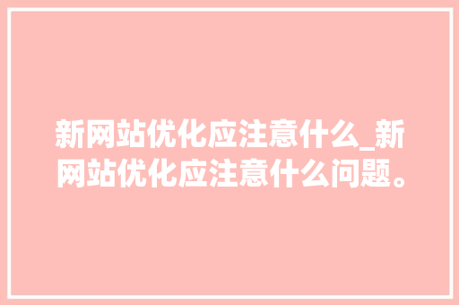 新网站优化应注意什么_新网站优化应注意什么问题。 新网站优化应注意什么_新网站优化应注意什么问题。 搜狗SEO