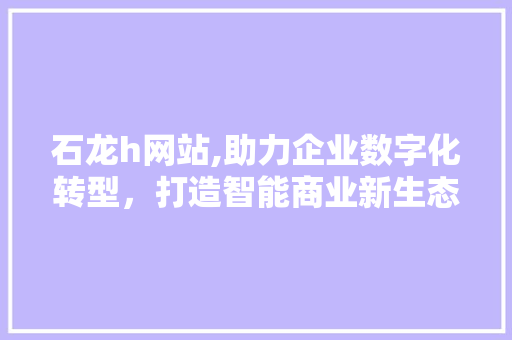 石龙h网站,助力企业数字化转型，打造智能商业新生态 石龙h网站,助力企业数字化转型，打造智能商业新生态 SEO关键词