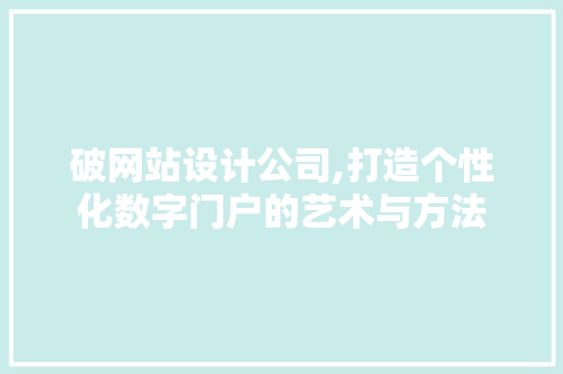破网站设计公司,打造个性化数字门户的艺术与方法