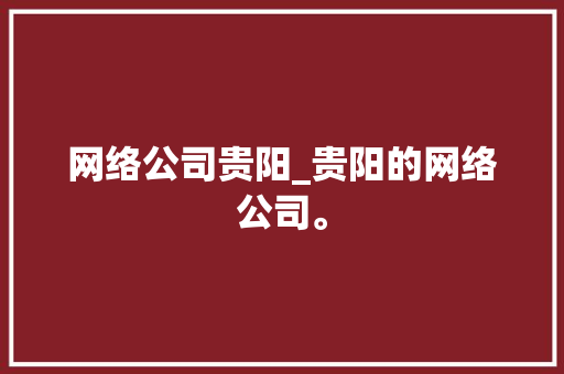 网络公司贵阳_贵阳的网络公司。 网络公司贵阳_贵阳的网络公司。 网站建设公司