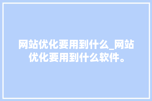 网站优化要用到什么_网站优化要用到什么软件。 网站优化要用到什么_网站优化要用到什么软件。 搜狗SEO