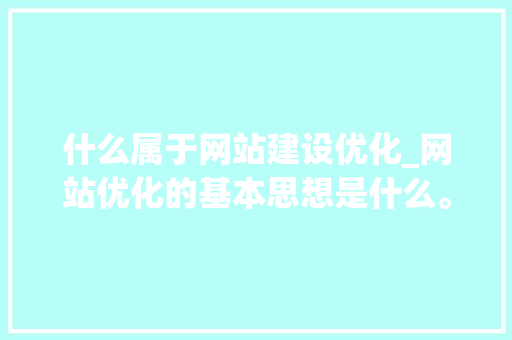 什么属于网站建设优化_网站优化的基本思想是什么。 什么属于网站建设优化_网站优化的基本思想是什么。 网站建设公司