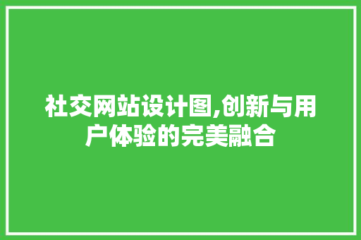 社交网站设计图,创新与用户体验的完美融合