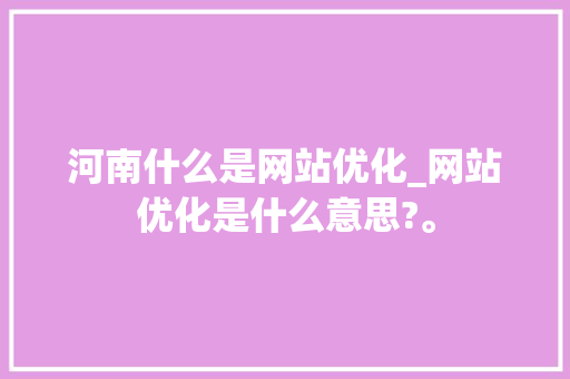 河南什么是网站优化_网站优化是什么意思?。
